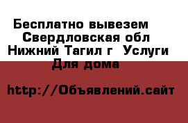 Бесплатно вывезем . - Свердловская обл., Нижний Тагил г. Услуги » Для дома   